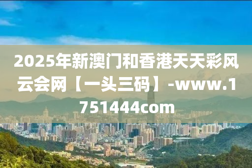 2025年新澳門和香港天天彩風(fēng)云會(huì)網(wǎng)【一頭三碼】-www.1751444com