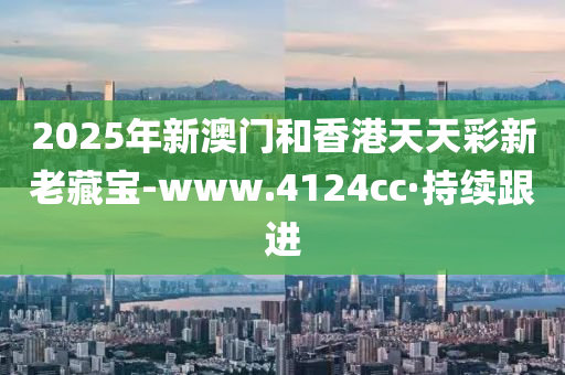 2025年新澳門和香港天天彩新老藏寶-www.4124cc·持續(xù)跟進(jìn)