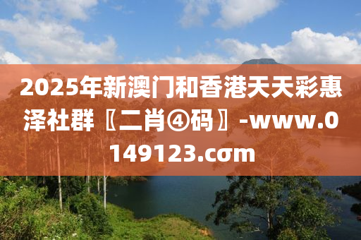 2025年新澳門和香港天天彩惠澤社群〖二肖④碼〗-www.0149123.cσm