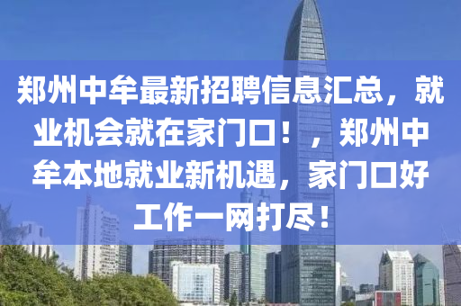 鄭州中牟最新招聘信息匯總，就業(yè)機(jī)會(huì)就在家門口！，鄭州中牟本地就業(yè)新機(jī)遇，家門口好工作一網(wǎng)打盡！