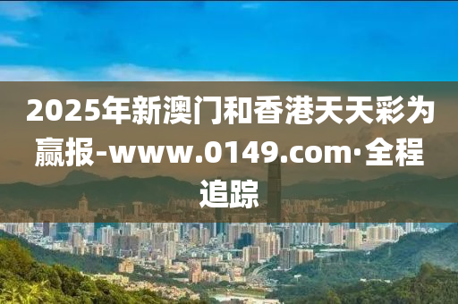 2025年新澳門和香港天天彩為贏報(bào)-www.0149.com·全程追蹤