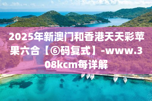 2025年新澳門和香港天天彩蘋果六合【⑥碼復(fù)式】-www.308kcm每詳解