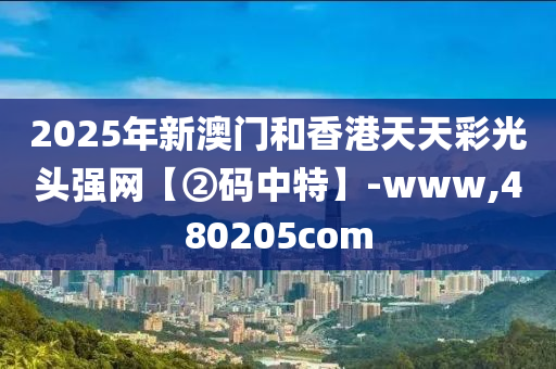 2025年新澳門和香港天天彩光頭強(qiáng)網(wǎng)【②碼中特】-www,480205com