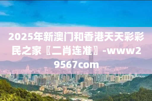 2025年新澳門和香港天天彩彩民之家〖二肖連準(zhǔn)〗-www29567com