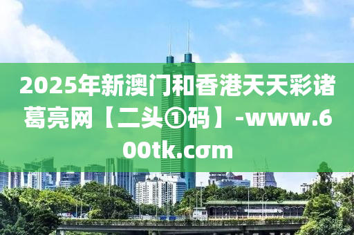 2025年新澳門和香港天天彩諸葛亮網(wǎng)【二頭①碼】-www.600tk.cσm