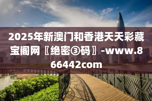 2025年新澳門和香港天天彩藏寶閣網(wǎng)〖絕密③碼〗-www.866442com