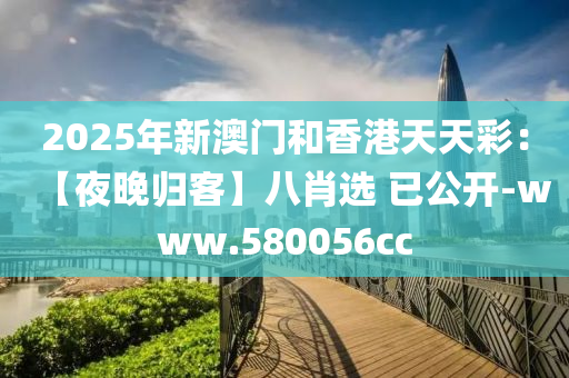 2025年新澳門和香港天天彩：【夜晚歸客】八肖選 已公開-www.580056cc