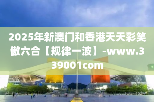 2025年新澳門和香港天天彩笑傲六合【規(guī)律一波】-www.339001com