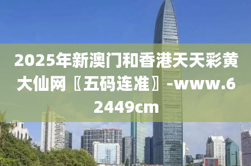 2025年新澳門和香港天天彩黃大仙網(wǎng)〖五碼連準(zhǔn)〗-www.62449cm