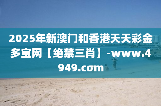 2025年新澳門和香港天天彩金多寶網(wǎng)【絕禁三肖】-www.4949.cσm