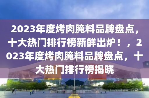 2023年度烤肉腌料品牌盤點，十大熱門排行榜新鮮出爐！，2023年度烤肉腌料品牌盤點，十大熱門排行榜揭曉