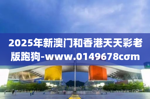 2025年新澳門和香港天天彩老版跑狗-www.0149678cσm