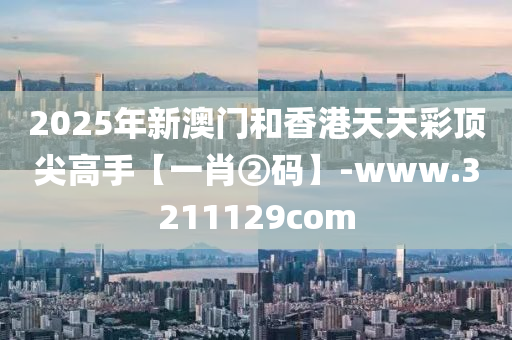 2025年新澳門和香港天天彩頂尖高手【一肖②碼】-www.3211129com