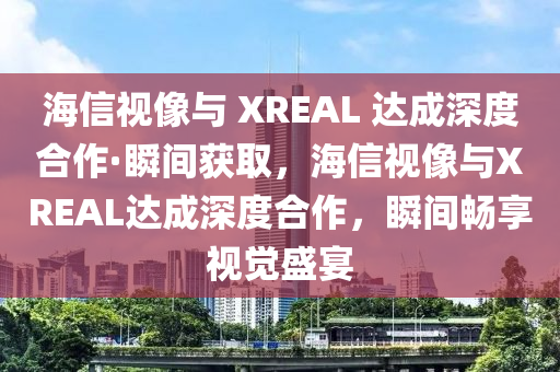 海信視像與 XREAL 達(dá)成深度合作·瞬間獲取，海信視像與XREAL達(dá)成深度合作，瞬間暢享視覺盛宴