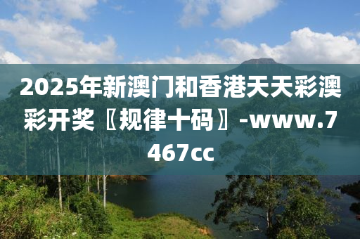 2025年新澳門和香港天天彩澳彩開獎〖規(guī)律十碼〗-www.7467cc