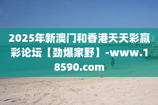 2025年新澳門和香港天天彩贏彩論壇【勁爆家野】-www.18590.com