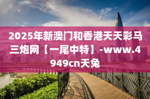 2025年新澳門(mén)和香港天天彩馬三炮網(wǎng)【一尾中特】-www.4949cn天兔