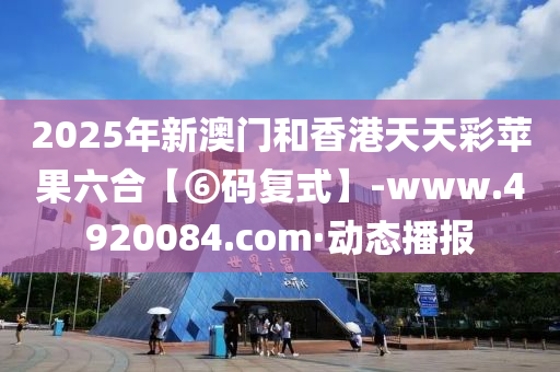 2025年新澳門(mén)和香港天天彩蘋(píng)果六合【⑥碼復(fù)式】-www.4920084.com·動(dòng)態(tài)播報(bào)