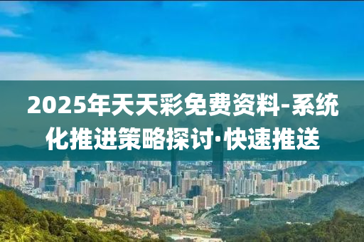 2025年天天彩免費(fèi)資料-系統(tǒng)化推進(jìn)策略探討·快速推送