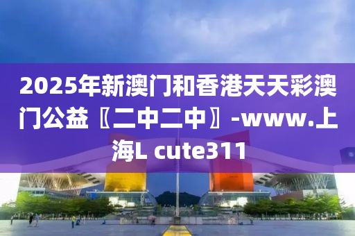 2025年新澳門和香港天天彩澳門公益〖二中二中〗-www.上海L cute311