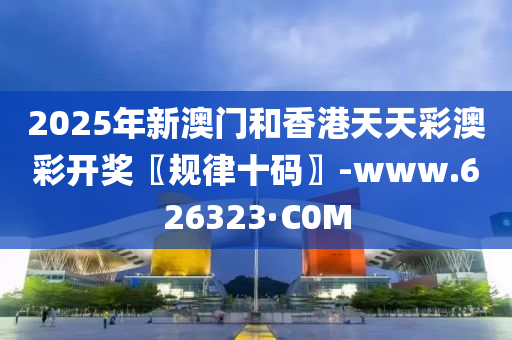 2025年新澳門和香港天天彩澳彩開獎〖規(guī)律十碼〗-www.626323·C0M