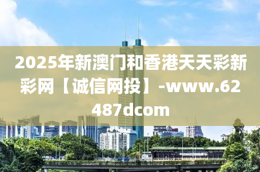 2025年新澳門和香港天天彩新彩網(wǎng)【誠信網(wǎng)投】-www.62487dcom