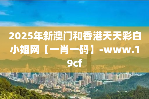 2025年新澳門和香港天天彩白小姐網(wǎng)【一肖一碼】-www.19cf