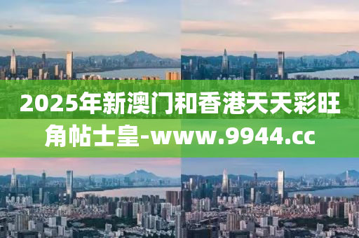 2025年新澳門和香港天天彩旺角帖士皇-www.9944.cc