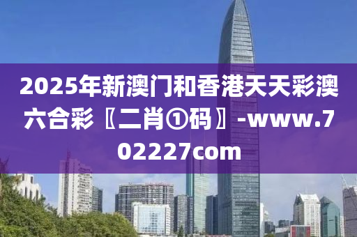 2025年新澳門和香港天天彩澳六合彩〖二肖①碼〗-www.702227com