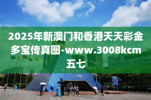 2025年新澳門和香港天天彩金多寶傳真圖-www.3008kcm五七