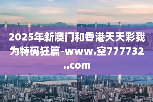 2025年新澳門和香港天天彩我為特碼狂篇-www.空777732..com