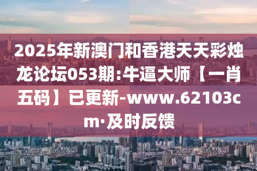 2025年新澳門和香港天天彩燭龍論壇053期:牛逼大師【一肖五碼】已更新-www.62103cm·及時反饋