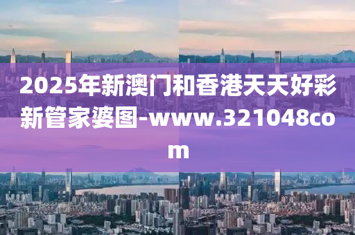 2025年新澳門和香港天天好彩新管家婆圖-www.321048com