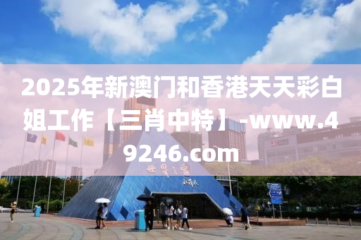 2025年新澳門和香港天天彩白姐工作【三肖中特】-www.49246.com