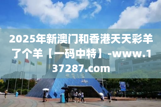 2025年新澳門和香港天天彩羊了個羊【一碼中特】-www.137287.com