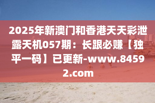 2025年新澳門(mén)和香港天天彩泄露天機(jī)057期：長(zhǎng)跟必賺【獨(dú)平一碼】已更新-www.84592.com