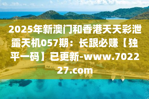 2025年新澳門(mén)和香港天天彩泄露天機(jī)057期：長(zhǎng)跟必賺【獨(dú)平一碼】已更新-www.702227.com