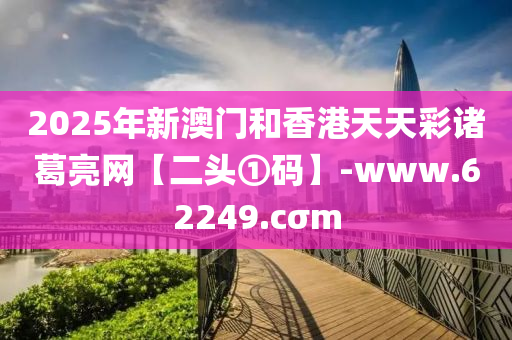 2025年新澳門和香港天天彩諸葛亮網(wǎng)【二頭①碼】-www.62249.cσm