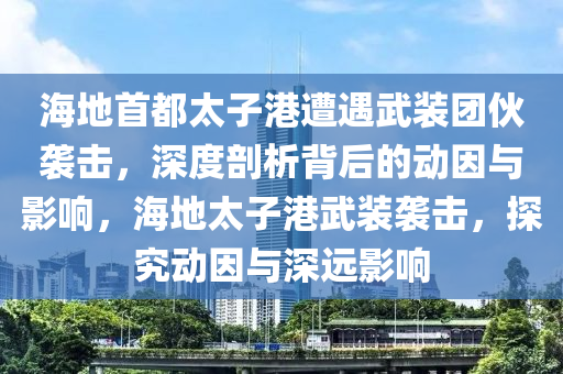 海地首都太子港遭遇武裝團(tuán)伙襲擊，深度剖析背后的動(dòng)因與影響，海地太子港武裝襲擊，探究動(dòng)因與深遠(yuǎn)影響