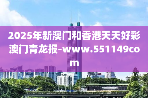 2025年新澳門和香港天天好彩澳門青龍報(bào)-www.551149com