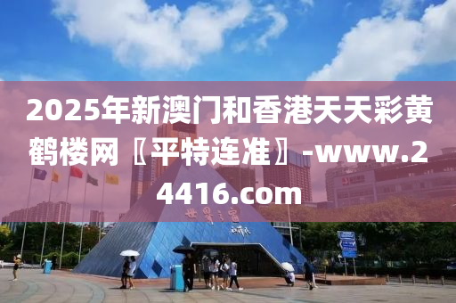 2025年新澳門和香港天天彩黃鶴樓網(wǎng)〖平特連準(zhǔn)〗-www.24416.com