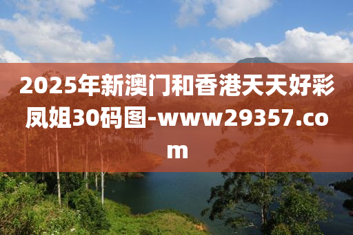 2025年新澳門和香港天天好彩鳳姐30碼圖-www29357.com