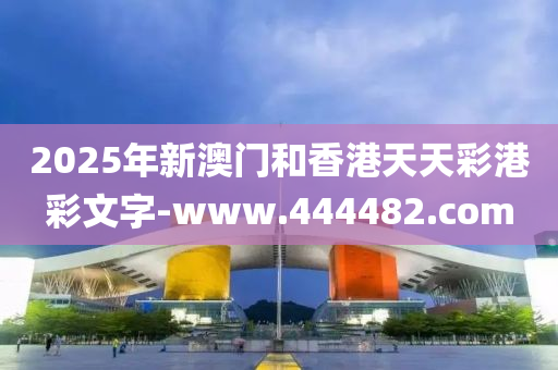 2025年新澳門和香港天天彩港彩文字-www.444482.com