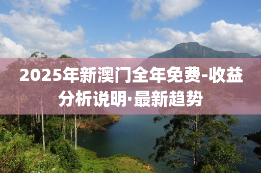 2025年新澳門全年免費-收益分析說明·最新趨勢