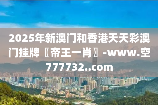 2025年新澳門和香港天天彩澳門掛牌〖帝王一肖〗-www.空777732..com