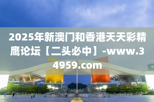 2025年新澳門和香港天天彩精鷹論壇【二頭必中】-www.34959.com