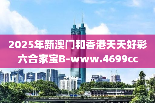 2025年新澳門和香港天天好彩六合家寶B-www.4699cc