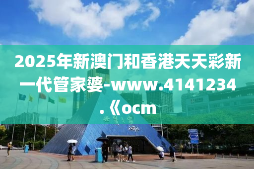 2025年新澳門和香港天天彩新一代管家婆-www.4141234.《ocm