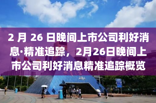 2 月 26 日晚間上市公司利好消息·精準追蹤，2月26日晚間上市公司利好消息精準追蹤概覽