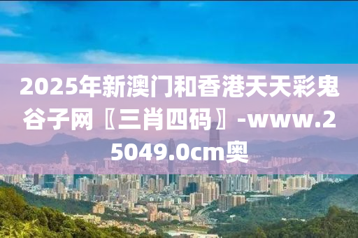 2025年新澳門和香港天天彩鬼谷子網(wǎng)〖三肖四碼〗-www.25049.0cm奧